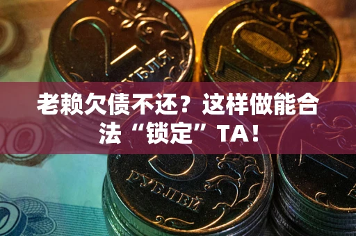 济南老赖欠债不还？这样做能合法“锁定”TA！